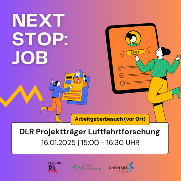 Das Bild zeigt ein farbenfrohes Plakat für die Veranstaltung "Next Stop: Job". Der Hintergrund verläuft von violett nach orange, und das Design zeigt eine moderne, spielerische Illustration.  Beschreibung der Hauptelemente: Titel: "NEXT STOP: JOB" steht in großer weißer Schrift oben links. Illustrationen: Drei stilisierte Figuren interagieren mit Bewerbungselementen. Links hält eine Figur Lebensläufe in den Händen, rechts klickt eine Figur auf einen Button mit "APPLY" auf einem großen Bewerbungsformular. Informationen zur Veranstaltung: In einem gelben Kasten steht „Arbeitgeberbesuch (vor Ort).“ Darunter in schwarzer Schrift: DLR Projektträger Luftfahrtforschung. Zeit und Datum: 16.01.2025 | 15:00 – 16:30 Uhr. Logos: Die Logos von „Freude. Joy. Joie. Bonn.“, Kreis Ahrweiler und Rhein-Sieg-Kreis sind am unteren Rand des Plakats abgebildet. Diese grafischen Elemente vermitteln das Ziel der Veranstaltung: Arbeitgeberbesuche und Karrieremöglichkeiten in einem modernen und einladenden Stil.