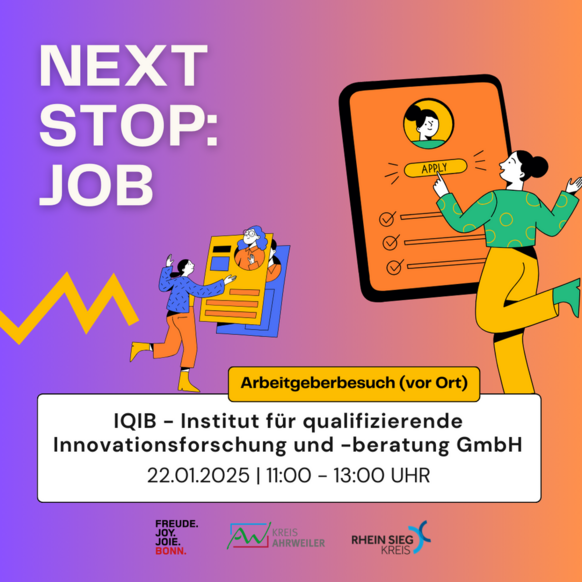 Das Bild zeigt eine bunte und dynamische Grafik, die für die Veranstaltung "Next Stop: Job" wirbt. Die wichtigsten Informationen sind in großen Buchstaben und gut lesbar dargestellt. Im oberen Bereich steht der Titel „Next Stop: Job“ in weißer Schrift vor einem Farbverlauf von Violett zu Orange. Im Zentrum sind gezeichnete Figuren zu sehen: Eine Person interagiert mit einer Bewerbungsmappe, während eine andere eine Checkliste in der Hand hält. Rechts springt eine Person freudig vor einem großen Bewerbungsformular mit einem „Apply“-Button. Im unteren Bereich werden die Details der Veranstaltung hervorgehoben: •	"Arbeitgeberbesuch vor Ort" als gelber Hinweis. •	Veranstaltungsorte IQIB - Institut für qualifizierende Innovationsforschung und -beratung GmbH. •	Datum und Zeit: 22. Januar 2025, 11:00–13:00 Uhr. Am unteren Rand befinden sich die Logos der beteiligten Organisationen: „Freude. Joy. Joie. Bonn“, Kreis Ahrweiler und Rhein-Sieg-Kreis.